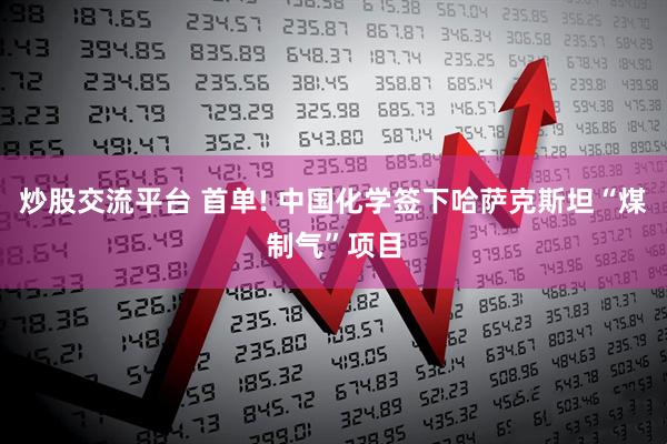 炒股交流平台 首单! 中国化学签下哈萨克斯坦“煤制气”项目