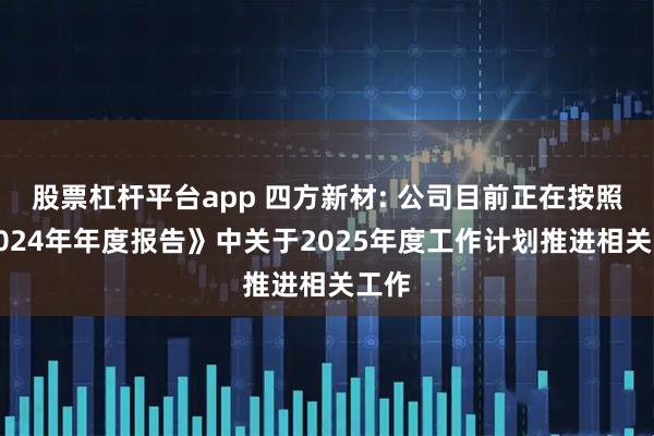 股票杠杆平台app 四方新材: 公司目前正在按照《2024年年度报告》中关于2025年度工作计划推进相关工作