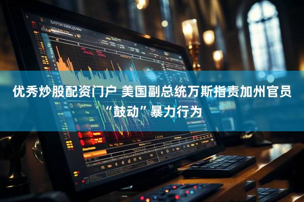 优秀炒股配资门户 美国副总统万斯指责加州官员“鼓动”暴力行为