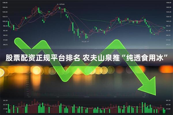 股票配资正规平台排名 农夫山泉推“纯透食用冰”