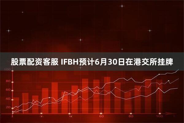 股票配资客服 IFBH预计6月30日在港交所挂牌