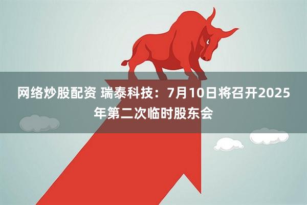 网络炒股配资 瑞泰科技：7月10日将召开2025年第二次临时股东会
