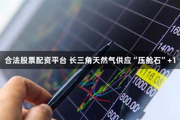 合法股票配资平台 长三角天然气供应“压舱石”+1