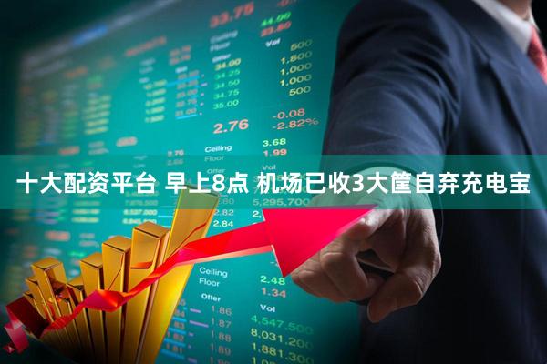 十大配资平台 早上8点 机场已收3大筐自弃充电宝