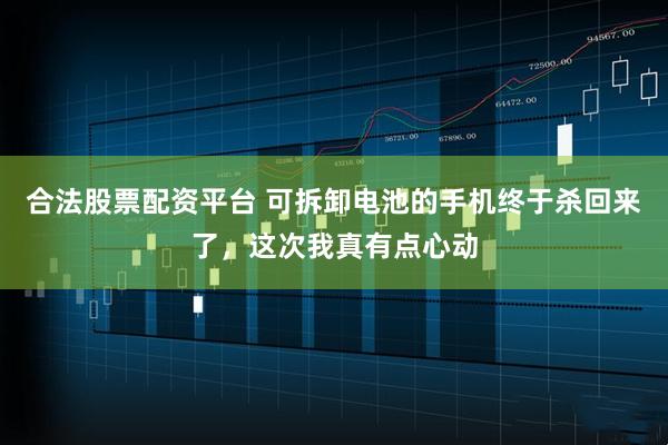 合法股票配资平台 可拆卸电池的手机终于杀回来了，这次我真有点心动