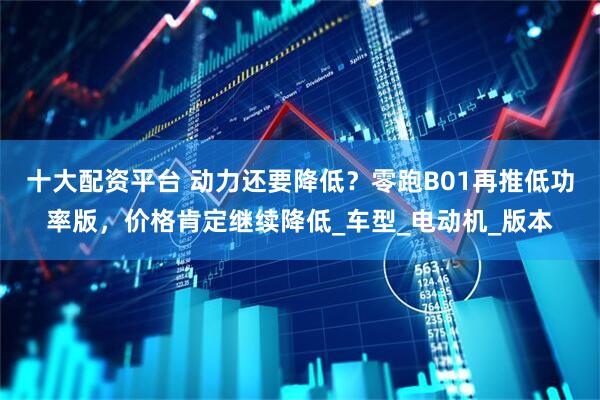 十大配资平台 动力还要降低？零跑B01再推低功率版，价格肯定继续降低_车型_电动机_版本