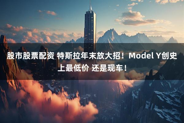 股市股票配资 特斯拉年末放大招！Model Y创史上最低价 还是现车！
