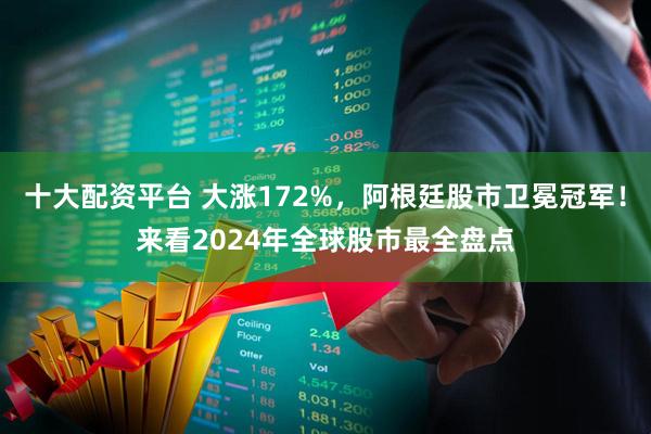 十大配资平台 大涨172%，阿根廷股市卫冕冠军！来看2024年全球股市最全盘点