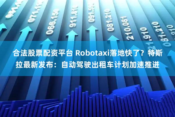 合法股票配资平台 Robotaxi落地快了？特斯拉最新发布：自动驾驶出租车计划加速推进