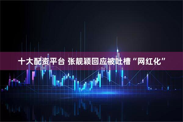 十大配资平台 张靓颖回应被吐槽“网红化”