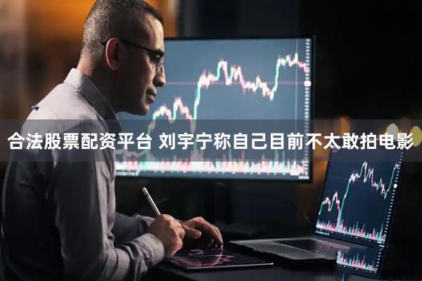 合法股票配资平台 刘宇宁称自己目前不太敢拍电影