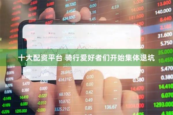 十大配资平台 骑行爱好者们开始集体退坑