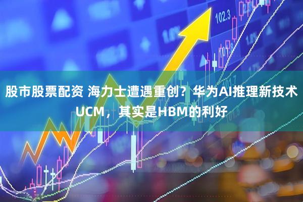 股市股票配资 海力士遭遇重创？华为AI推理新技术UCM，其实是HBM的利好