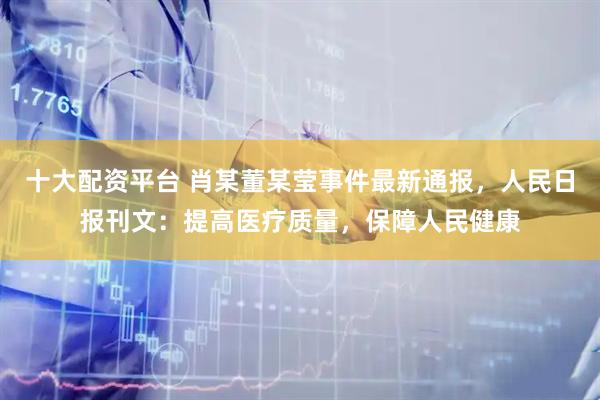 十大配资平台 肖某董某莹事件最新通报，人民日报刊文：提高医疗质量，保障人民健康