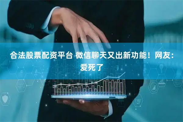 合法股票配资平台 微信聊天又出新功能！网友：爱死了