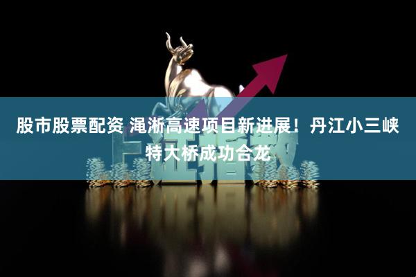 股市股票配资 渑淅高速项目新进展！丹江小三峡特大桥成功合龙