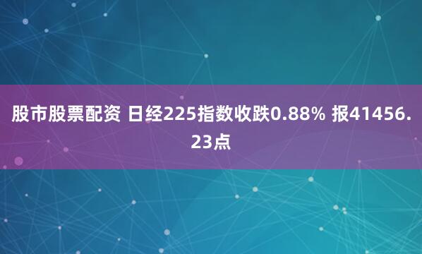 股市股票配资 日经225指数收跌0.88% 报41456.23点