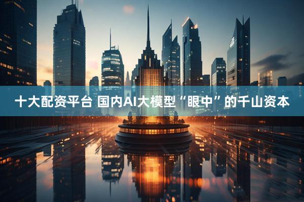 十大配资平台 国内AI大模型“眼中”的千山资本