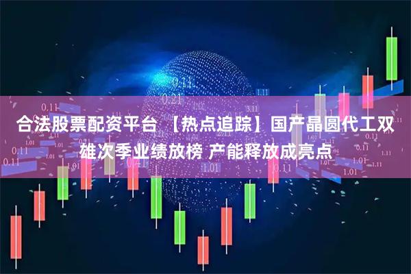 合法股票配资平台 【热点追踪】国产晶圆代工双雄次季业绩放榜 产能释放成亮点