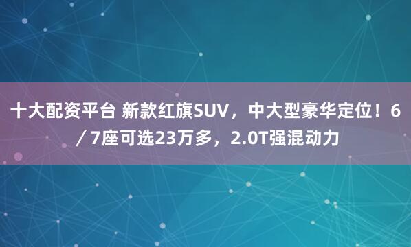 十大配资平台 新款红旗SUV，中大型豪华定位！6／7座可选23万多，2.0T强混动力