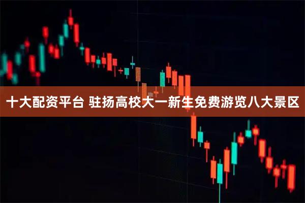 十大配资平台 驻扬高校大一新生免费游览八大景区
