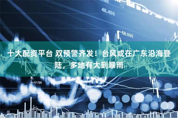 十大配资平台 双预警齐发！台风或在广东沿海登陆，多地有大到暴雨