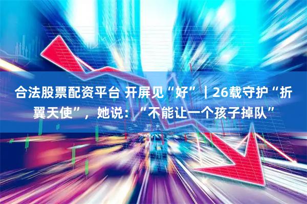 合法股票配资平台 开屏见“好”｜26载守护“折翼天使”，她说：“不能让一个孩子掉队”