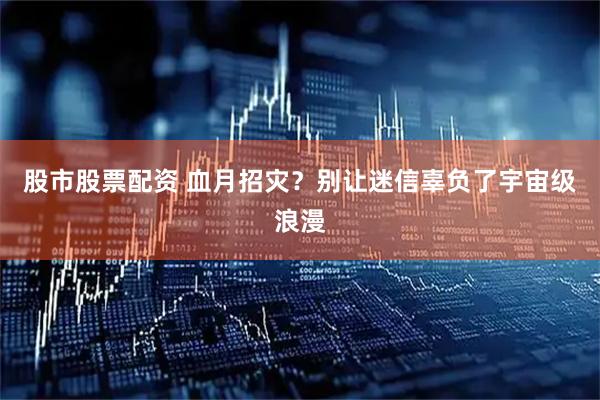 股市股票配资 血月招灾？别让迷信辜负了宇宙级浪漫