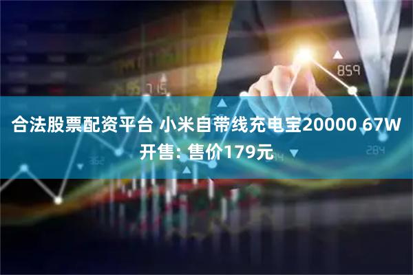 合法股票配资平台 小米自带线充电宝20000 67W开售: 售价179元
