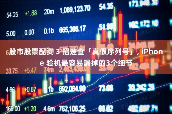 股市股票配资 3 招速查「真假序列号」, iPhone 验机最容易漏掉的3个细节