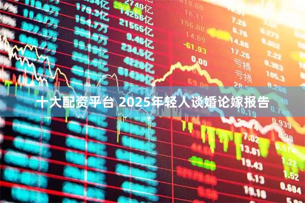 十大配资平台 2025年轻人谈婚论嫁报告