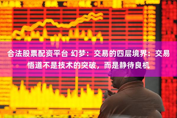 合法股票配资平台 幻梦:交易的四层境界:交易悟道不是技术的突破,而是静待良机