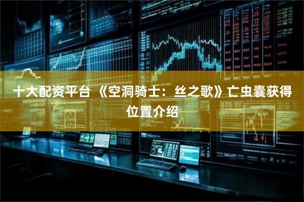十大配资平台 《空洞骑士：丝之歌》亡虫囊获得位置介绍