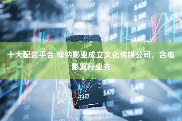 十大配资平台 博纳影业成立文化传媒公司，含电影发行业务