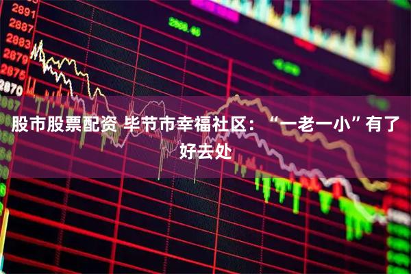 股市股票配资 毕节市幸福社区：“一老一小”有了好去处