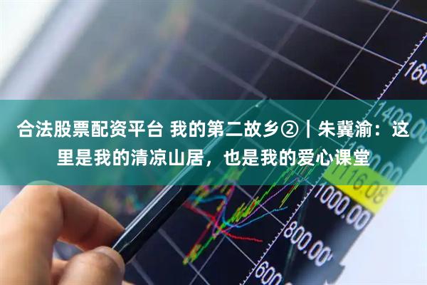 合法股票配资平台 我的第二故乡②｜朱冀渝：这里是我的清凉山居，也是我的爱心课堂