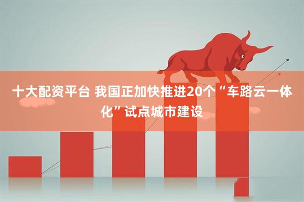 十大配资平台 我国正加快推进20个“车路云一体化”试点城市建设