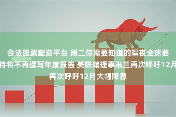 合法股票配资平台 周二你需要知道的隔夜全球要闻：巴菲特将不再撰写年度报告 美联储理事米兰再次呼吁12月大幅降息