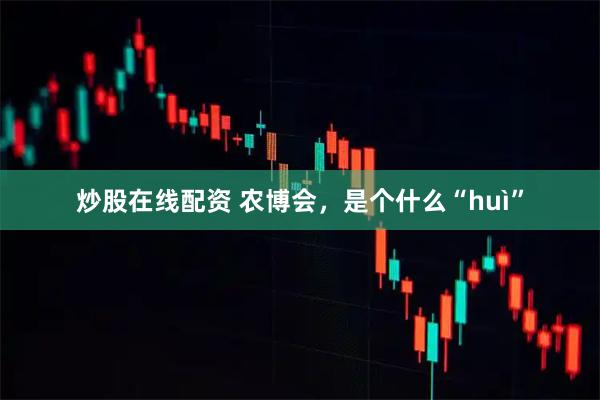 炒股在线配资 农博会，是个什么“huì”