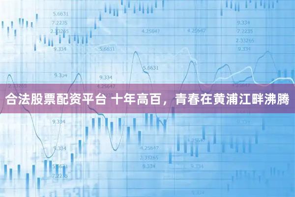 合法股票配资平台 十年高百,青春在黄浦江畔沸腾