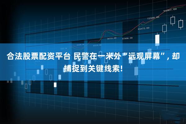 合法股票配资平台 民警在一米外“远观屏幕”, 却捕捉到关键线索!