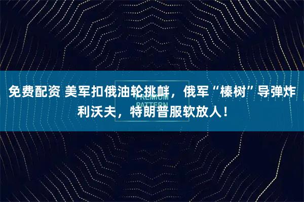 免费配资 美军扣俄油轮挑衅，俄军“榛树”导弹炸利沃夫，特朗普服软放人！