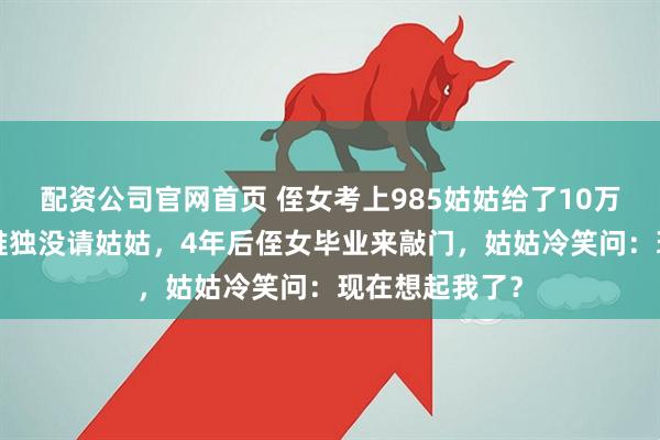 配资公司官网首页 侄女考上985姑姑给了10万8，可升学宴唯独没请姑姑，4年后侄女毕业来敲门，姑姑冷笑问：现在想起我了？