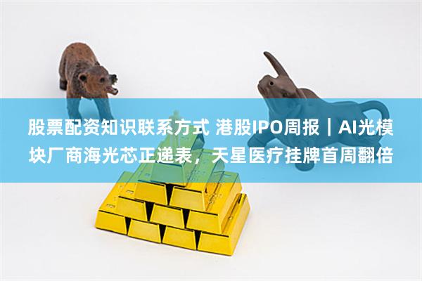 股票配资知识联系方式 港股IPO周报｜AI光模块厂商海光芯正递表，天星医疗挂牌首周翻倍