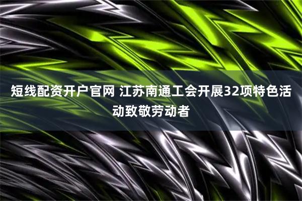 短线配资开户官网 江苏南通工会开展32项特色活动致敬劳动者