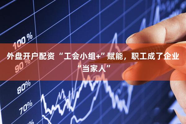 外盘开户配资 “工会小组+”赋能，职工成了企业“当家人”