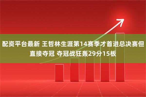 配资平台最新 王哲林生涯第14赛季才首进总决赛但直接夺冠 夺冠战狂轰29分15板