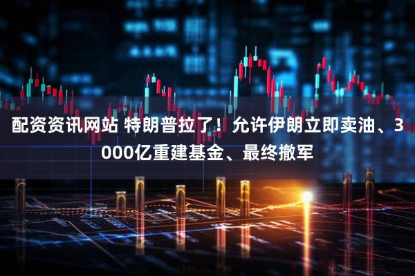 配资资讯网站 特朗普拉了！允许伊朗立即卖油、3000亿重建基金、最终撤军